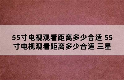 55寸电视观看距离多少合适 55寸电视观看距离多少合适 三星